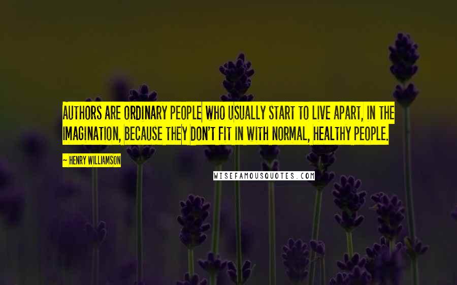 Henry Williamson Quotes: Authors are ordinary people who usually start to live apart, in the imagination, because they don't fit in with normal, healthy people.