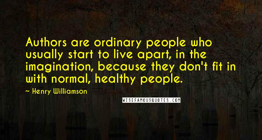 Henry Williamson Quotes: Authors are ordinary people who usually start to live apart, in the imagination, because they don't fit in with normal, healthy people.