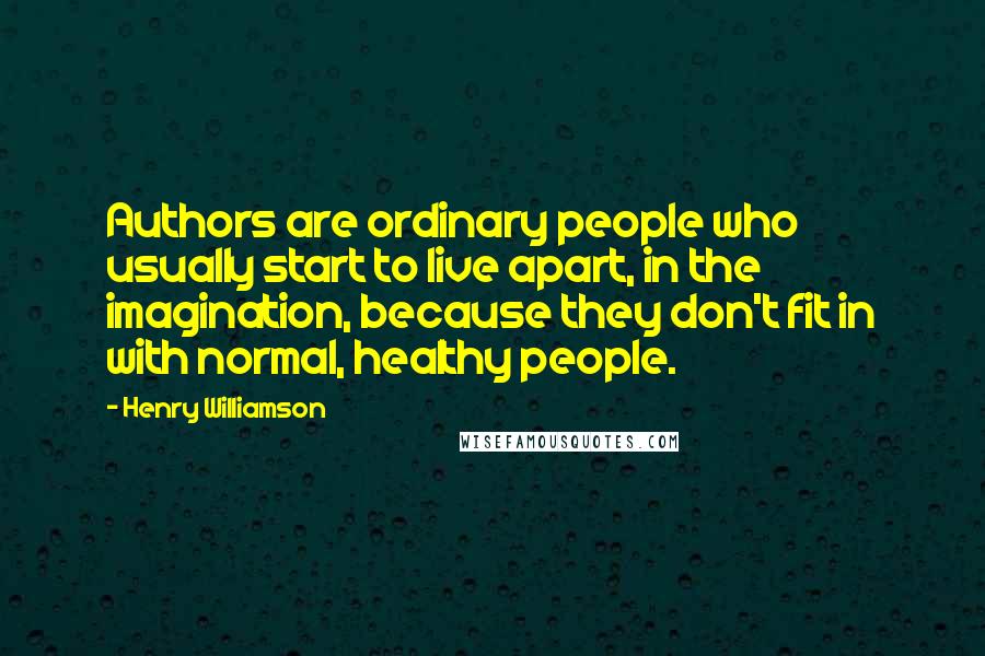 Henry Williamson Quotes: Authors are ordinary people who usually start to live apart, in the imagination, because they don't fit in with normal, healthy people.