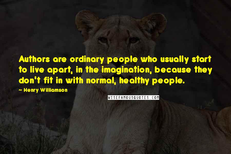 Henry Williamson Quotes: Authors are ordinary people who usually start to live apart, in the imagination, because they don't fit in with normal, healthy people.