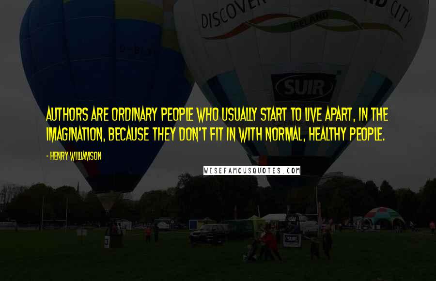 Henry Williamson Quotes: Authors are ordinary people who usually start to live apart, in the imagination, because they don't fit in with normal, healthy people.