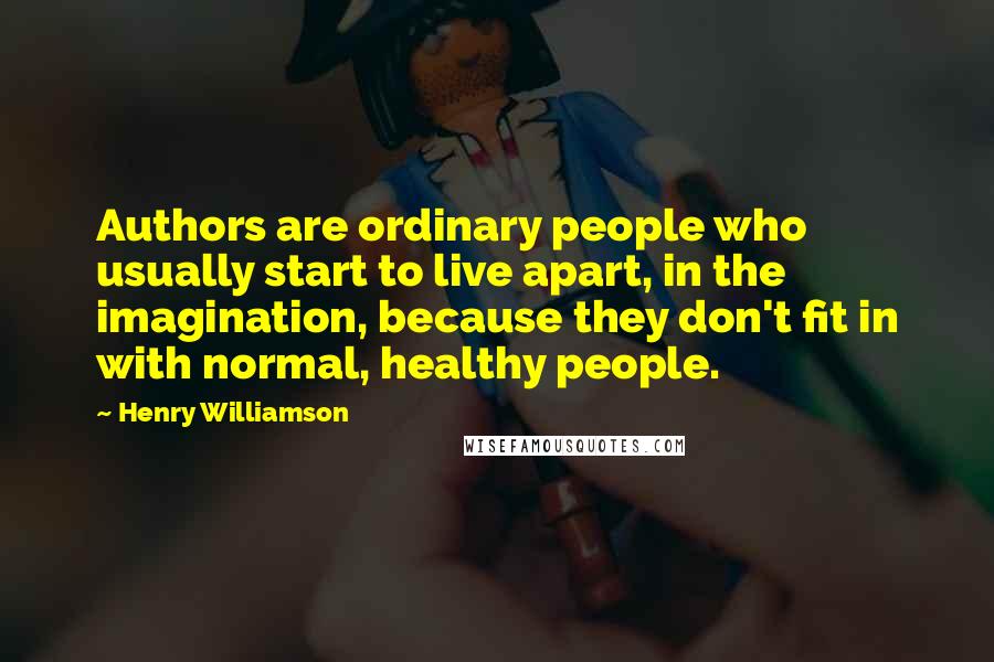 Henry Williamson Quotes: Authors are ordinary people who usually start to live apart, in the imagination, because they don't fit in with normal, healthy people.