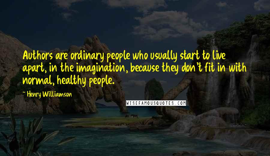 Henry Williamson Quotes: Authors are ordinary people who usually start to live apart, in the imagination, because they don't fit in with normal, healthy people.