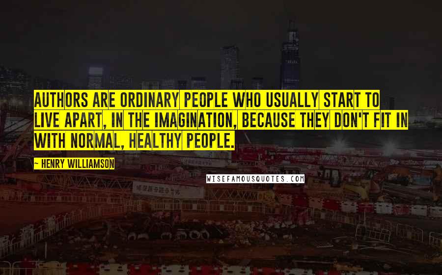 Henry Williamson Quotes: Authors are ordinary people who usually start to live apart, in the imagination, because they don't fit in with normal, healthy people.