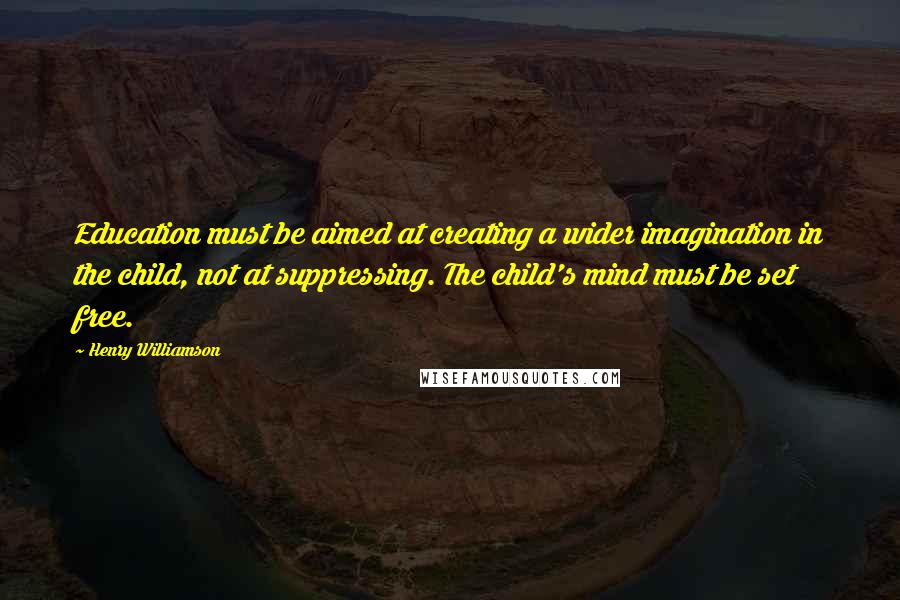 Henry Williamson Quotes: Education must be aimed at creating a wider imagination in the child, not at suppressing. The child's mind must be set free.