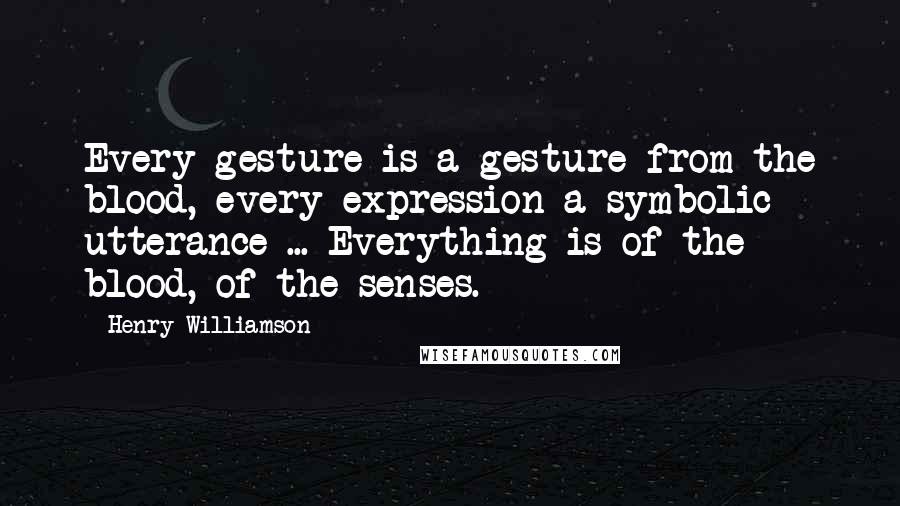 Henry Williamson Quotes: Every gesture is a gesture from the blood, every expression a symbolic utterance ... Everything is of the blood, of the senses.