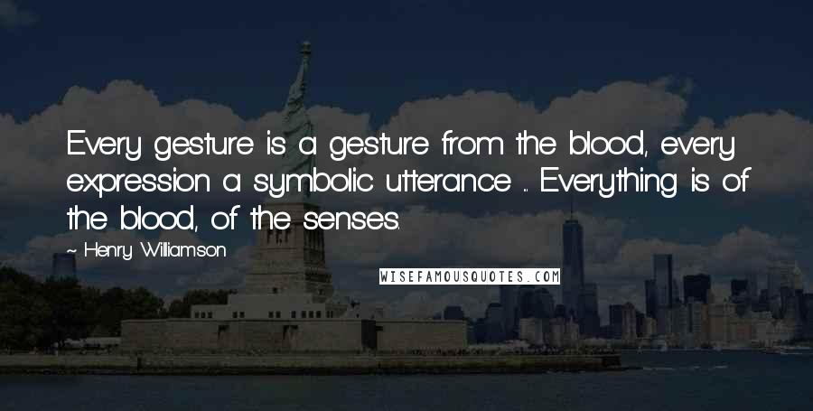 Henry Williamson Quotes: Every gesture is a gesture from the blood, every expression a symbolic utterance ... Everything is of the blood, of the senses.