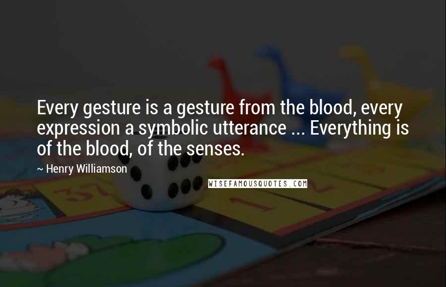 Henry Williamson Quotes: Every gesture is a gesture from the blood, every expression a symbolic utterance ... Everything is of the blood, of the senses.