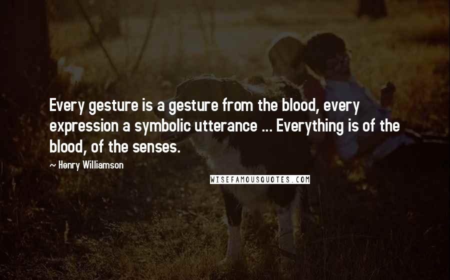 Henry Williamson Quotes: Every gesture is a gesture from the blood, every expression a symbolic utterance ... Everything is of the blood, of the senses.