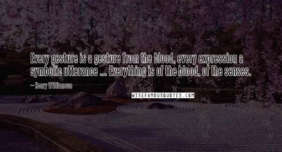 Henry Williamson Quotes: Every gesture is a gesture from the blood, every expression a symbolic utterance ... Everything is of the blood, of the senses.