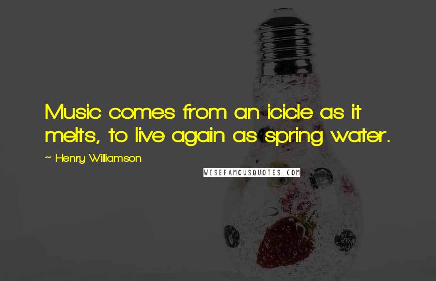 Henry Williamson Quotes: Music comes from an icicle as it melts, to live again as spring water.