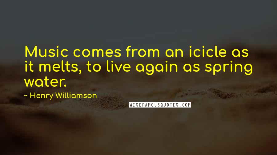 Henry Williamson Quotes: Music comes from an icicle as it melts, to live again as spring water.