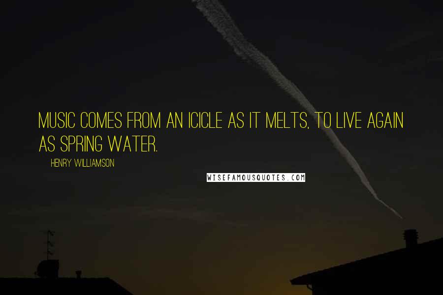 Henry Williamson Quotes: Music comes from an icicle as it melts, to live again as spring water.