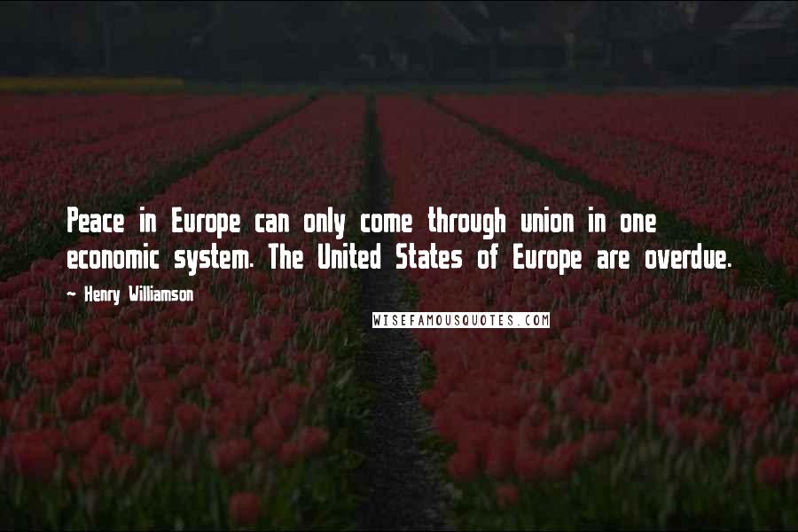 Henry Williamson Quotes: Peace in Europe can only come through union in one economic system. The United States of Europe are overdue.