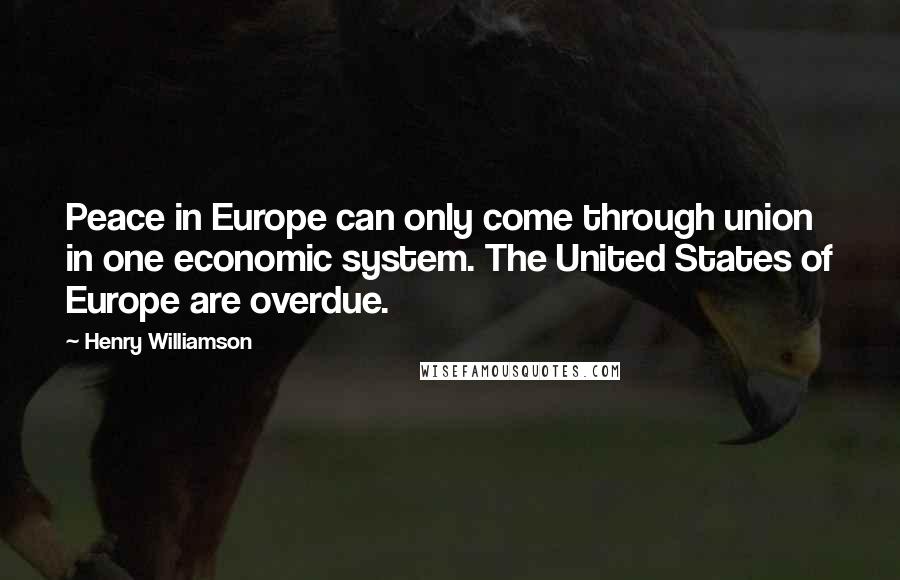 Henry Williamson Quotes: Peace in Europe can only come through union in one economic system. The United States of Europe are overdue.