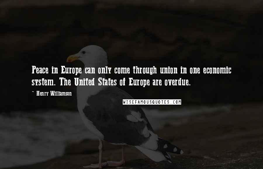 Henry Williamson Quotes: Peace in Europe can only come through union in one economic system. The United States of Europe are overdue.