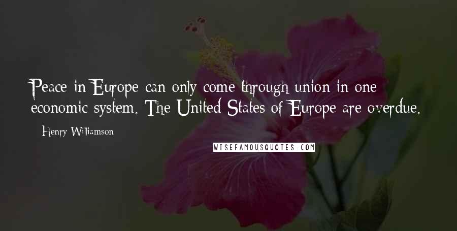 Henry Williamson Quotes: Peace in Europe can only come through union in one economic system. The United States of Europe are overdue.