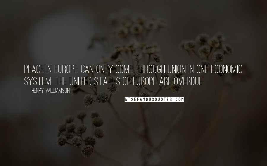 Henry Williamson Quotes: Peace in Europe can only come through union in one economic system. The United States of Europe are overdue.