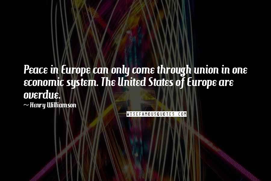 Henry Williamson Quotes: Peace in Europe can only come through union in one economic system. The United States of Europe are overdue.