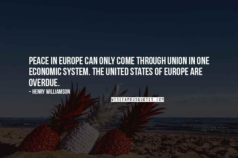 Henry Williamson Quotes: Peace in Europe can only come through union in one economic system. The United States of Europe are overdue.