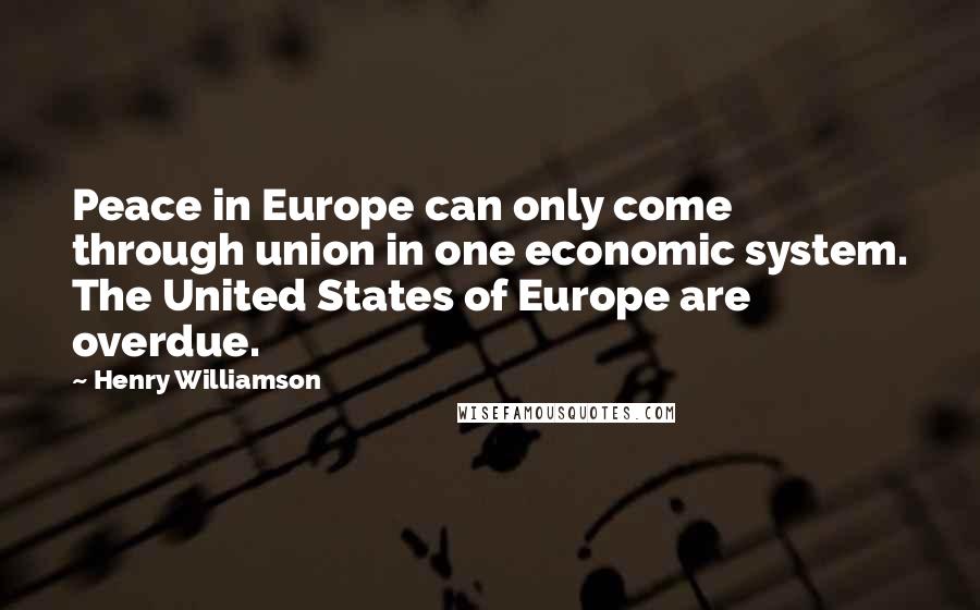 Henry Williamson Quotes: Peace in Europe can only come through union in one economic system. The United States of Europe are overdue.