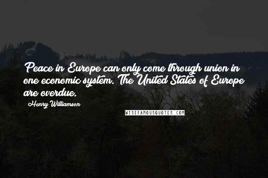 Henry Williamson Quotes: Peace in Europe can only come through union in one economic system. The United States of Europe are overdue.