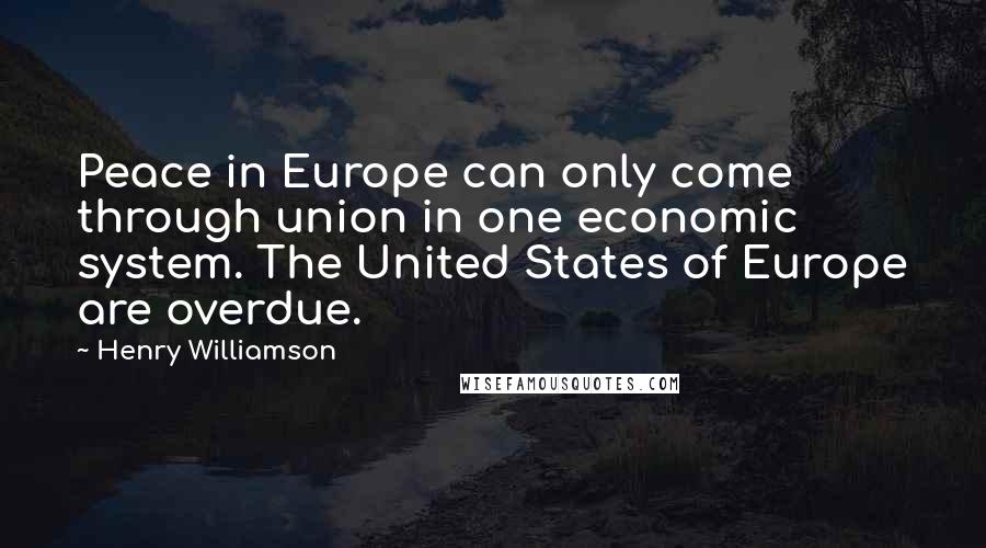 Henry Williamson Quotes: Peace in Europe can only come through union in one economic system. The United States of Europe are overdue.