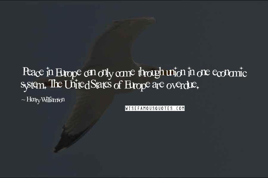 Henry Williamson Quotes: Peace in Europe can only come through union in one economic system. The United States of Europe are overdue.