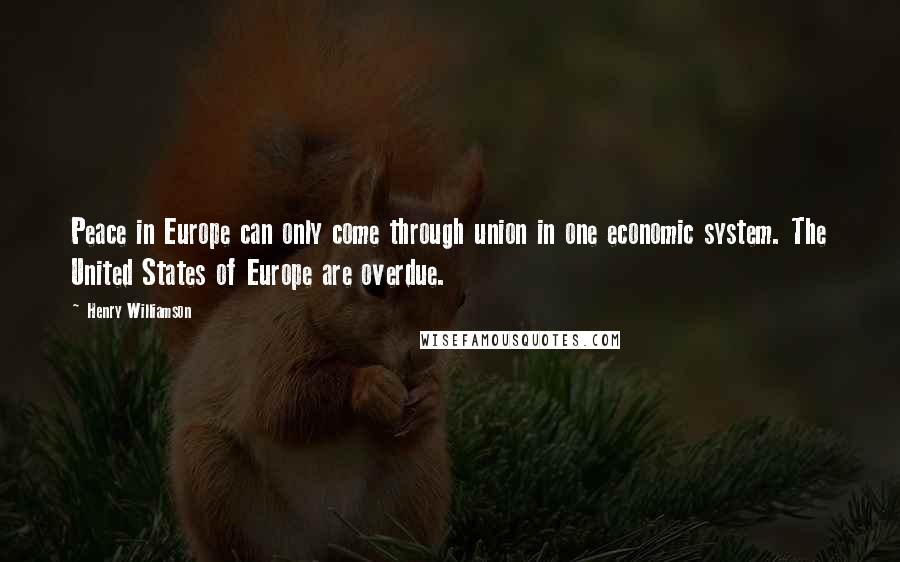 Henry Williamson Quotes: Peace in Europe can only come through union in one economic system. The United States of Europe are overdue.