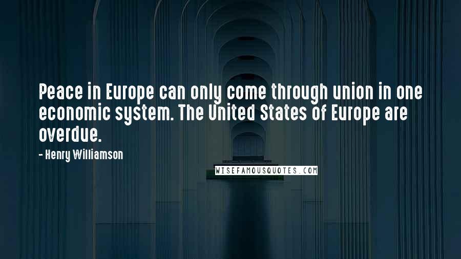 Henry Williamson Quotes: Peace in Europe can only come through union in one economic system. The United States of Europe are overdue.