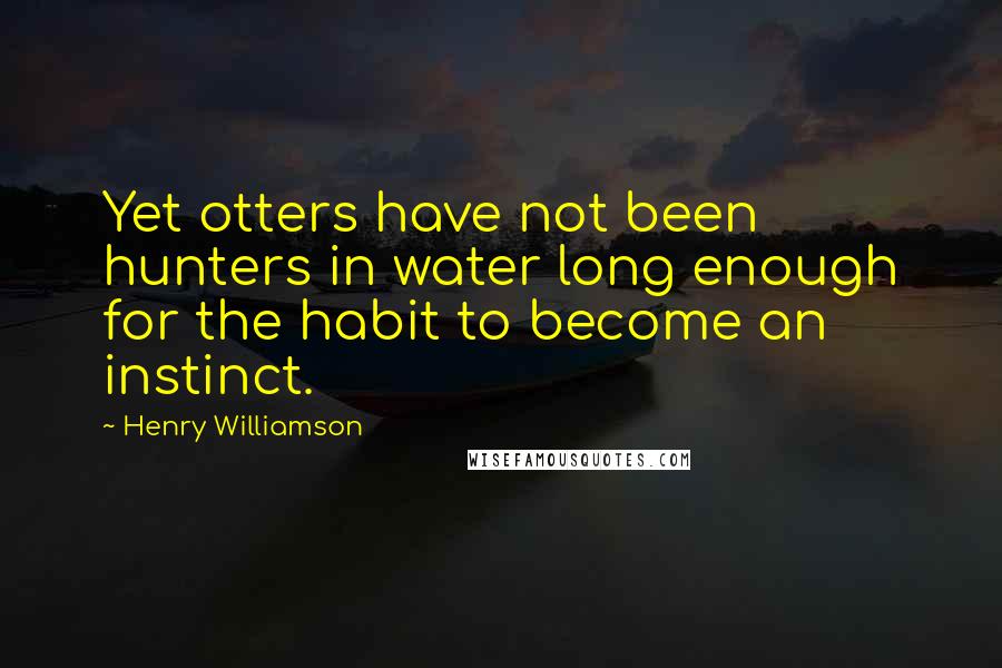 Henry Williamson Quotes: Yet otters have not been hunters in water long enough for the habit to become an instinct.