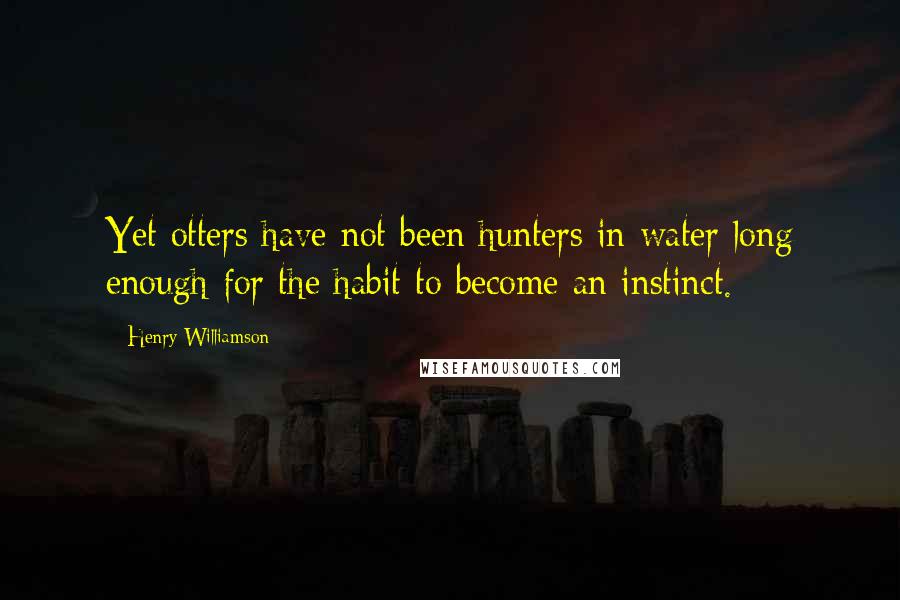 Henry Williamson Quotes: Yet otters have not been hunters in water long enough for the habit to become an instinct.