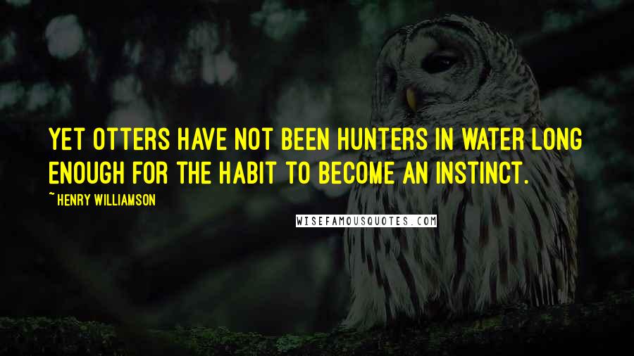 Henry Williamson Quotes: Yet otters have not been hunters in water long enough for the habit to become an instinct.