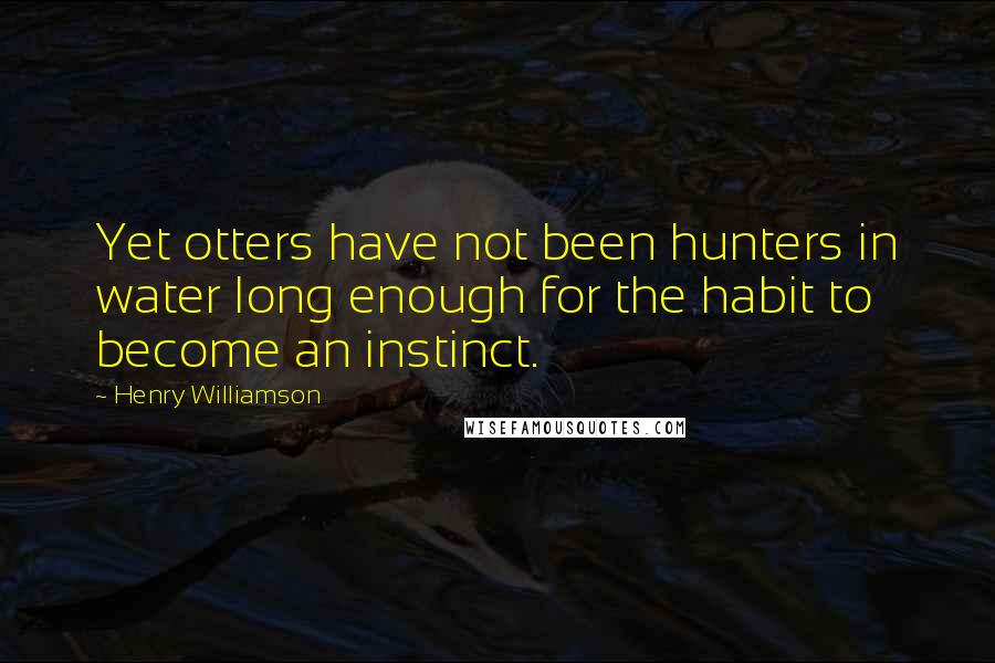 Henry Williamson Quotes: Yet otters have not been hunters in water long enough for the habit to become an instinct.