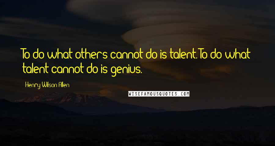 Henry Wilson Allen Quotes: To do what others cannot do is talent. To do what talent cannot do is genius.