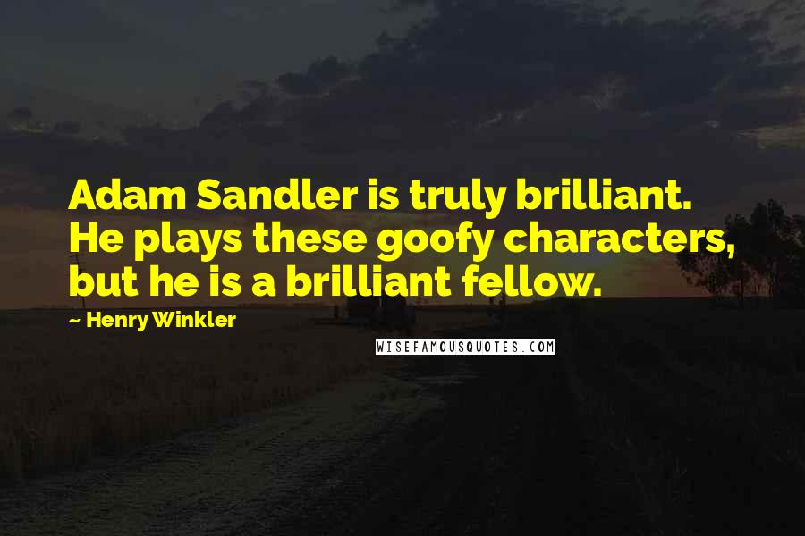 Henry Winkler Quotes: Adam Sandler is truly brilliant. He plays these goofy characters, but he is a brilliant fellow.