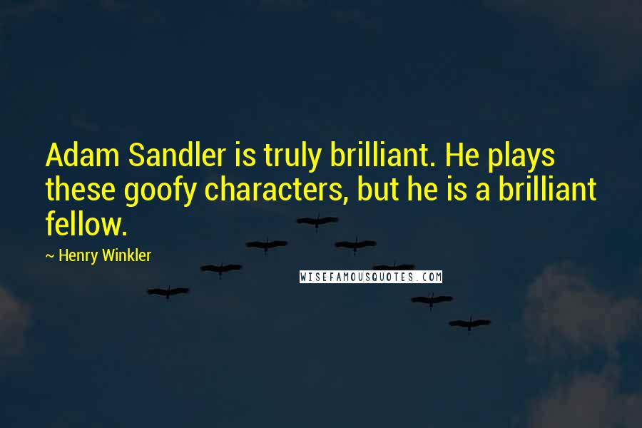 Henry Winkler Quotes: Adam Sandler is truly brilliant. He plays these goofy characters, but he is a brilliant fellow.