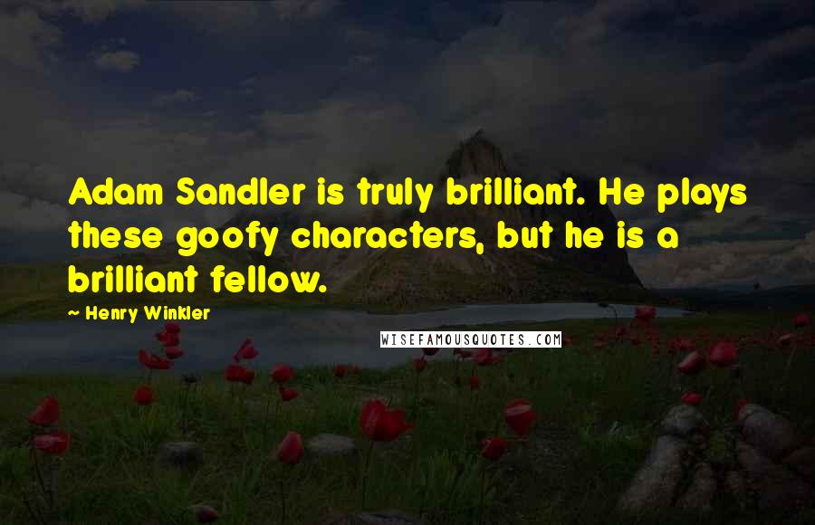 Henry Winkler Quotes: Adam Sandler is truly brilliant. He plays these goofy characters, but he is a brilliant fellow.