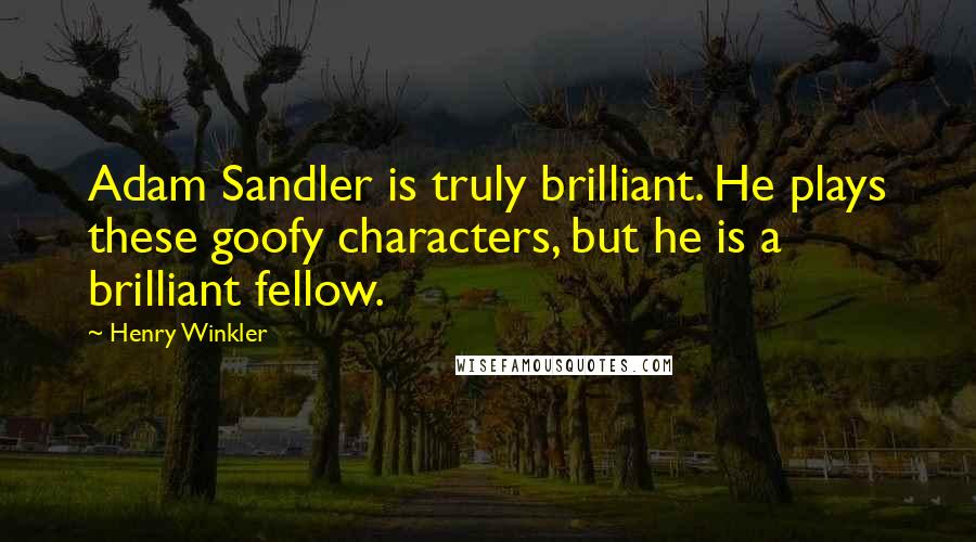 Henry Winkler Quotes: Adam Sandler is truly brilliant. He plays these goofy characters, but he is a brilliant fellow.