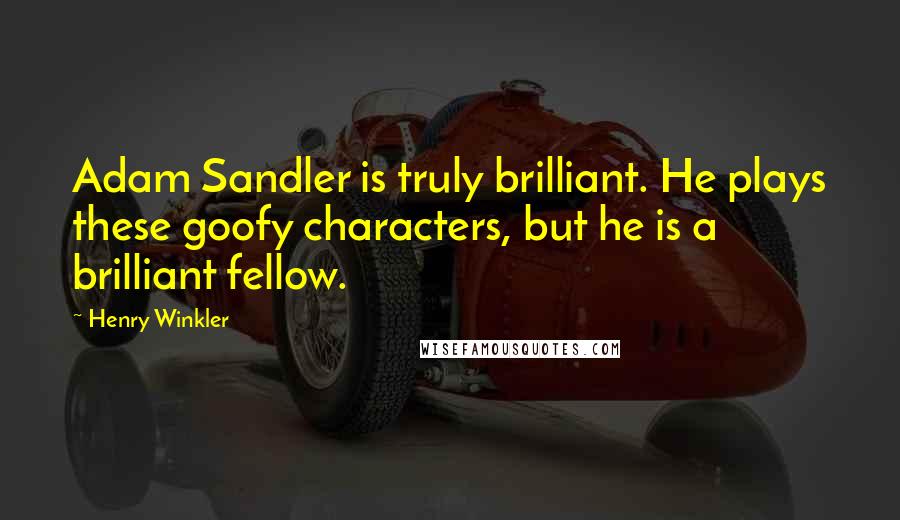 Henry Winkler Quotes: Adam Sandler is truly brilliant. He plays these goofy characters, but he is a brilliant fellow.