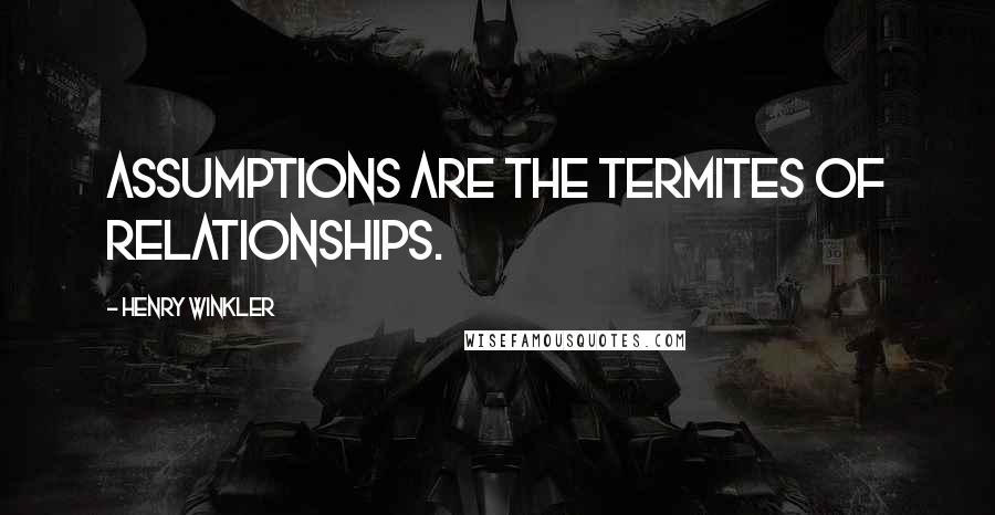 Henry Winkler Quotes: Assumptions are the termites of relationships.