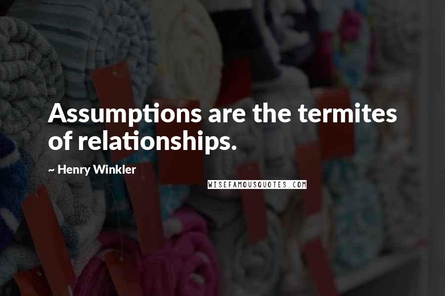 Henry Winkler Quotes: Assumptions are the termites of relationships.