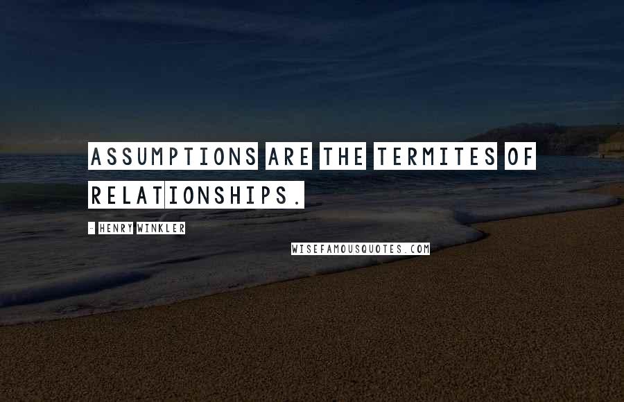 Henry Winkler Quotes: Assumptions are the termites of relationships.