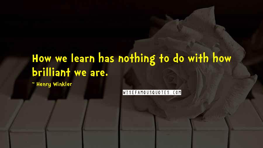 Henry Winkler Quotes: How we learn has nothing to do with how brilliant we are.