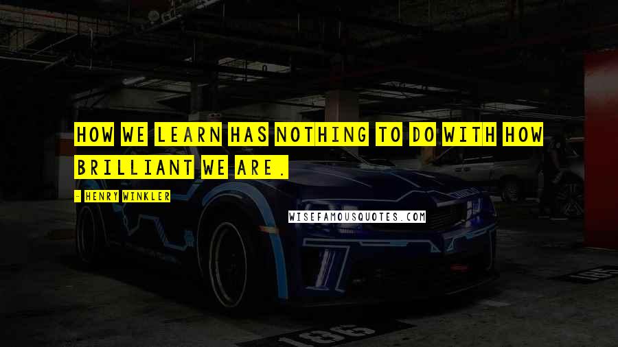 Henry Winkler Quotes: How we learn has nothing to do with how brilliant we are.