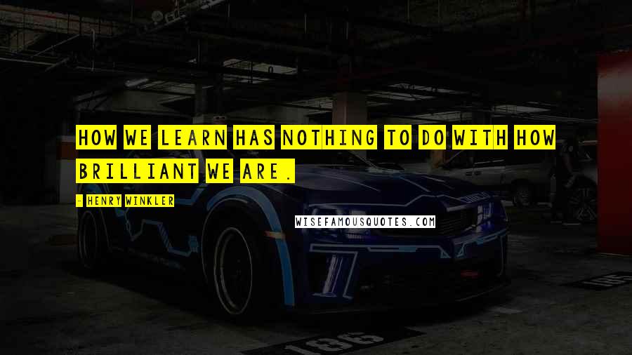 Henry Winkler Quotes: How we learn has nothing to do with how brilliant we are.