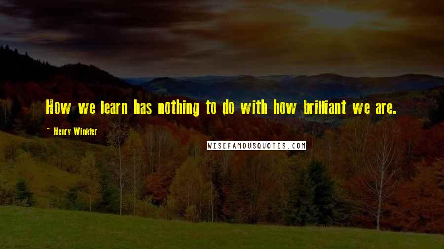 Henry Winkler Quotes: How we learn has nothing to do with how brilliant we are.