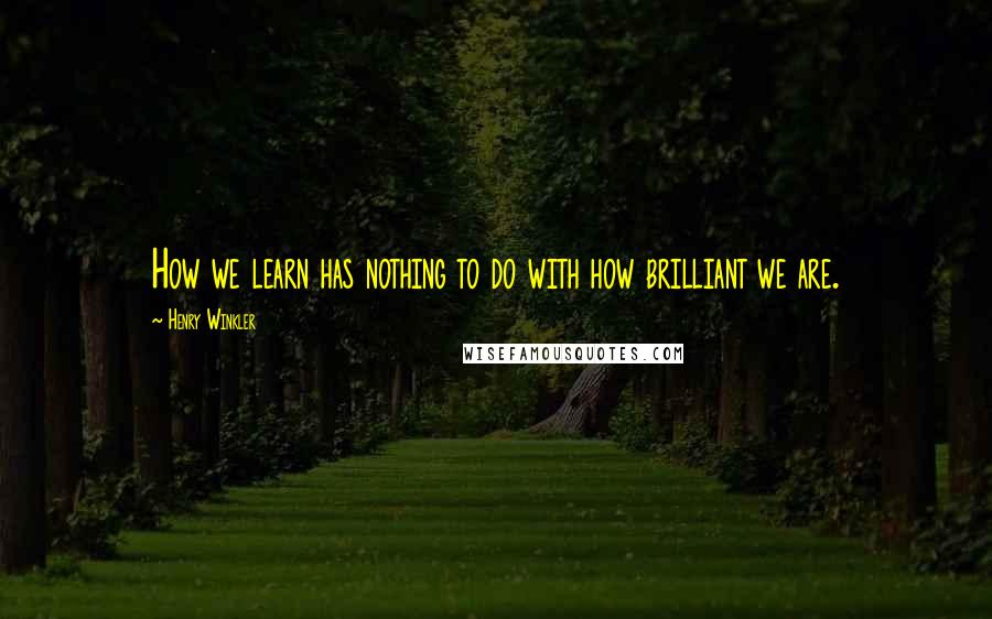 Henry Winkler Quotes: How we learn has nothing to do with how brilliant we are.