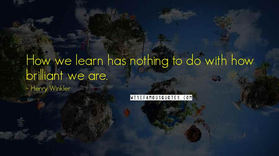 Henry Winkler Quotes: How we learn has nothing to do with how brilliant we are.