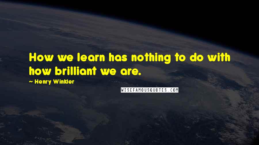 Henry Winkler Quotes: How we learn has nothing to do with how brilliant we are.